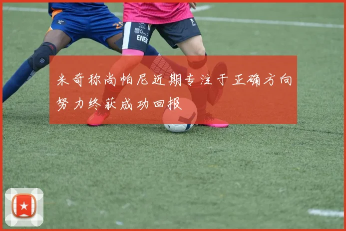 米奇称尚帕尼近期专注于正确方向努力终获成功回报