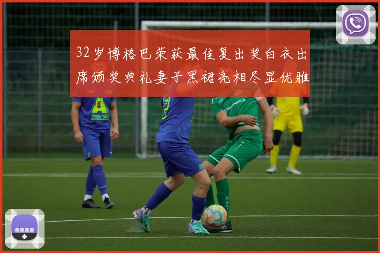 32岁博格巴荣获最佳复出奖白衣出席颁奖典礼妻子黑裙亮相尽显优雅长腿