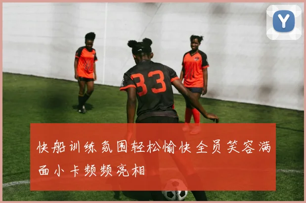 快船训练氛围轻松愉快全员笑容满面小卡频频亮相