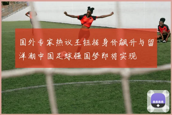 国外专家热议王钰栋身价飙升与留洋潮中国足球强国梦即将实现