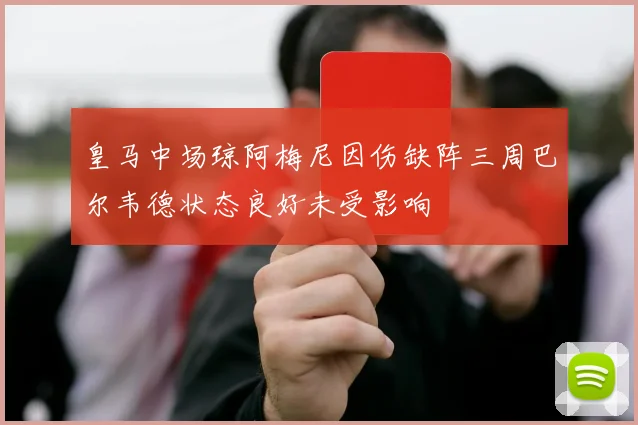 皇马中场琼阿梅尼因伤缺阵三周巴尔韦德状态良好未受影响