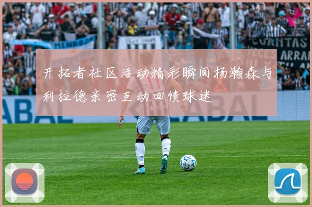 开拓者社区活动精彩瞬间杨瀚森与利拉德亲密互动回馈球迷