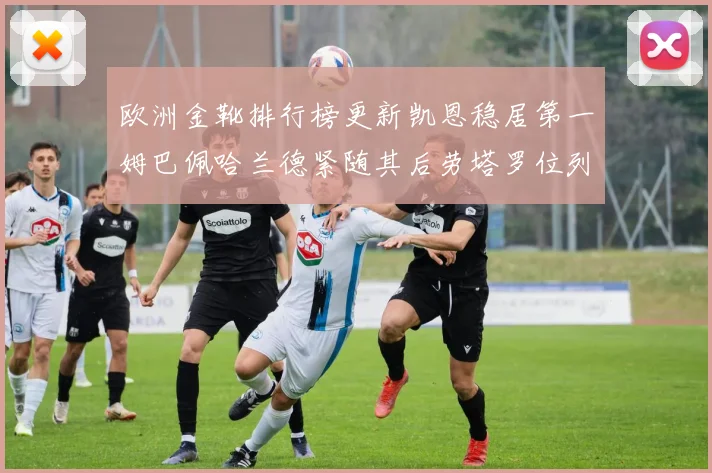 欧洲金靴排行榜更新凯恩稳居第一姆巴佩哈兰德紧随其后劳塔罗位列第十