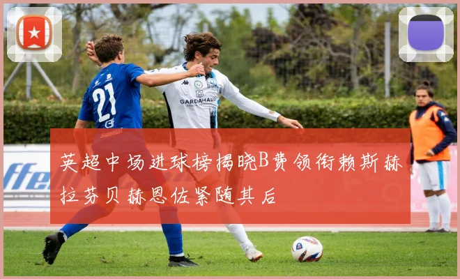 英超中场进球榜揭晓B费领衔赖斯赫拉芬贝赫恩佐紧随其后