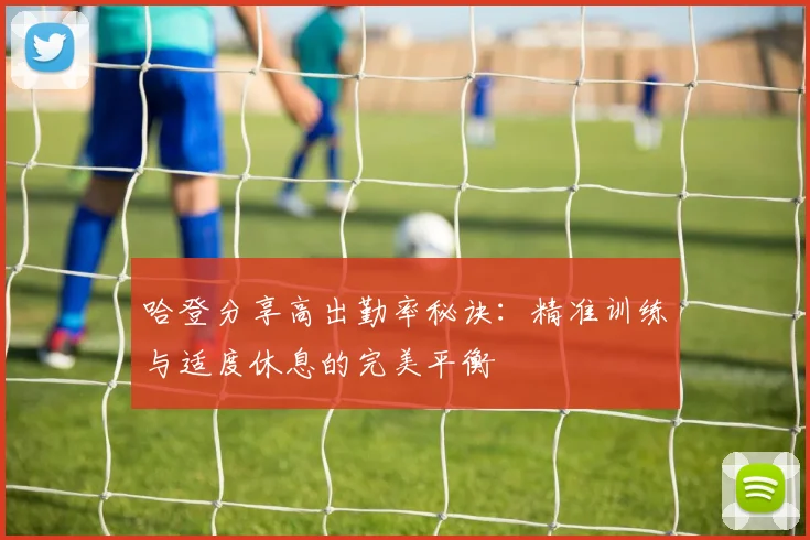 哈登分享高出勤率秘诀：精准训练与适度休息的完美平衡