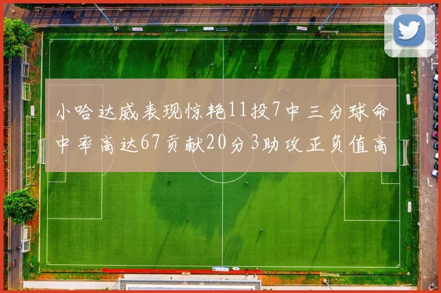 小哈达威表现惊艳11投7中三分球命中率高达67贡献20分3助攻正负值高达25