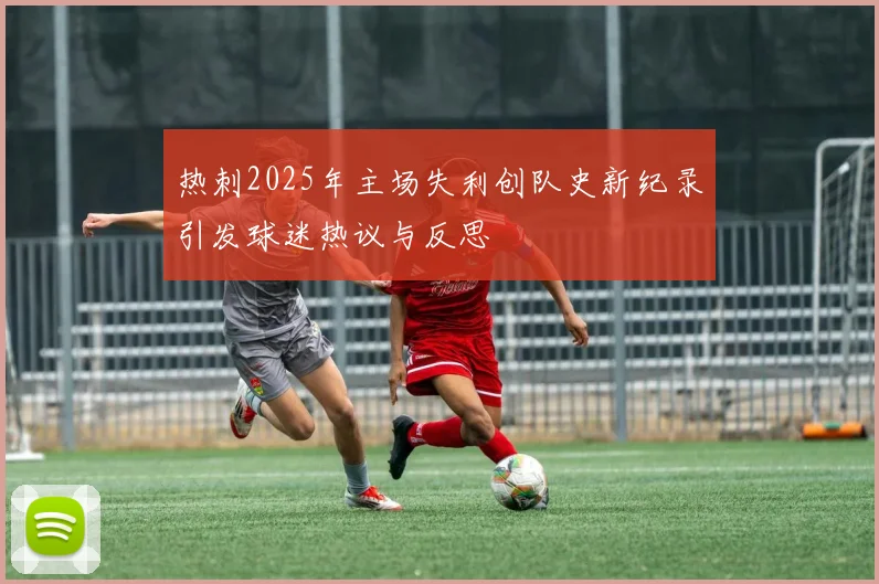 热刺2025年主场失利创队史新纪录引发球迷热议与反思