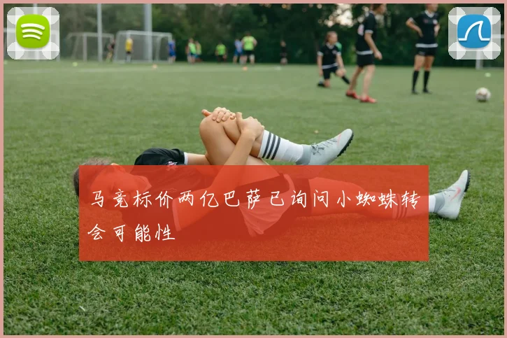 马竞标价两亿巴萨已询问小蜘蛛转会可能性