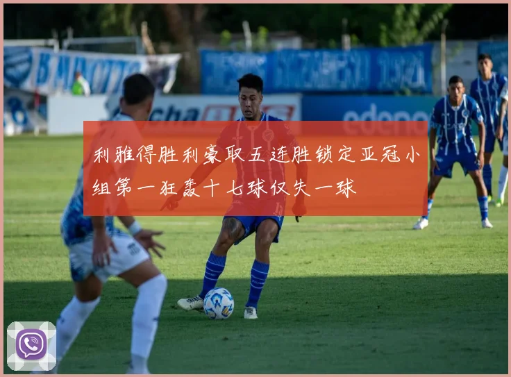 利雅得胜利豪取五连胜锁定亚冠小组第一狂轰十七球仅失一球