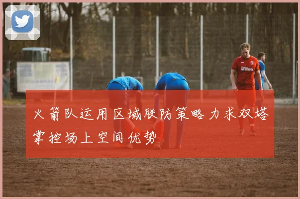 火箭队运用区域联防策略力求双塔掌控场上空间优势