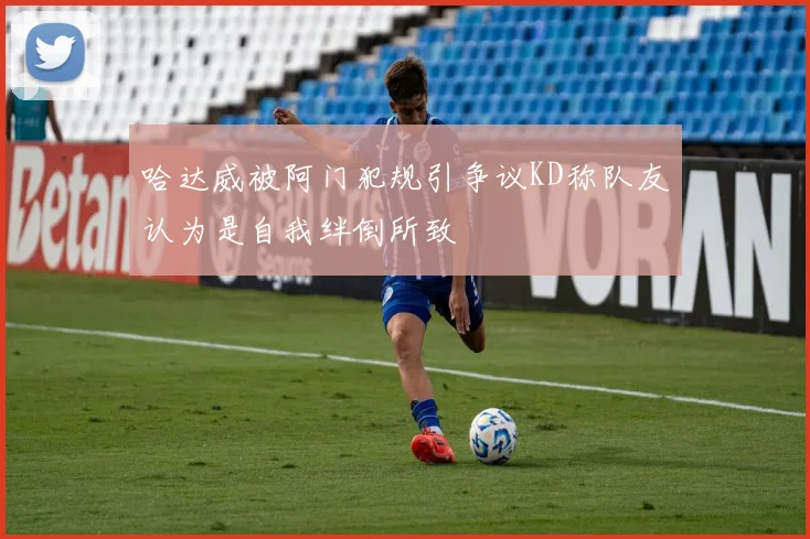 哈达威被阿门犯规引争议KD称队友认为是自我绊倒所致