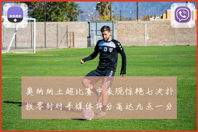 奥纳纳土超比赛中表现惊艳七次扑救零封对手媒体评分高达九点一分