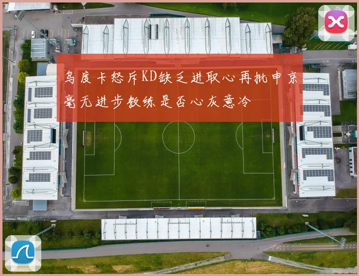 乌度卡怒斥KD缺乏进取心再批申京毫无进步教练是否心灰意冷