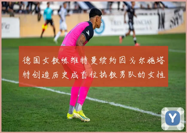 德国女教练维特曼续约因戈尔施塔特创造历史成首位执教男队的女性教练