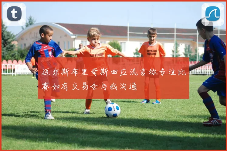 迈尔斯布里奇斯回应流言称专注比赛如有交易会与我沟通