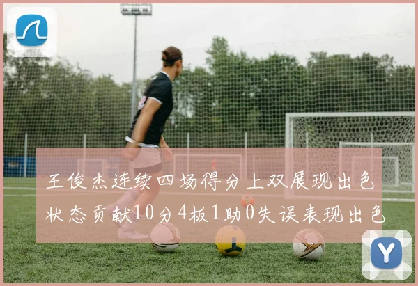 王俊杰连续四场得分上双展现出色状态贡献10分4板1助0失误表现出色