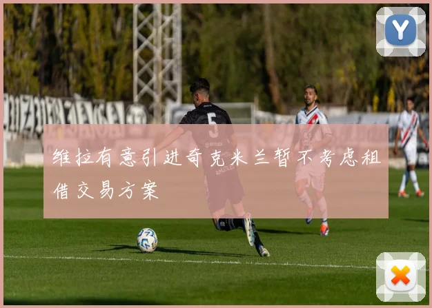维拉有意引进奇克米兰暂不考虑租借交易方案