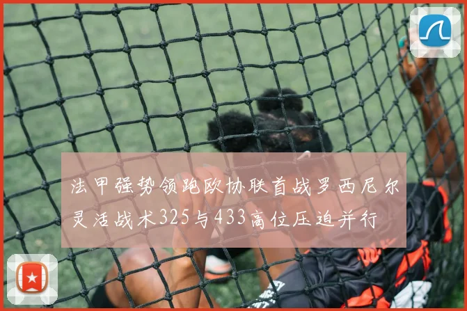 法甲强势领跑欧协联首战罗西尼尔灵活战术325与433高位压迫并行