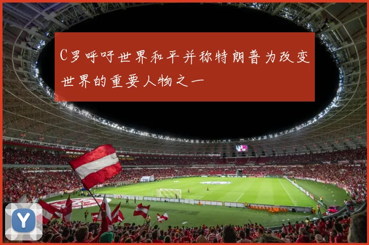 C罗呼吁世界和平并称特朗普为改变世界的重要人物之一