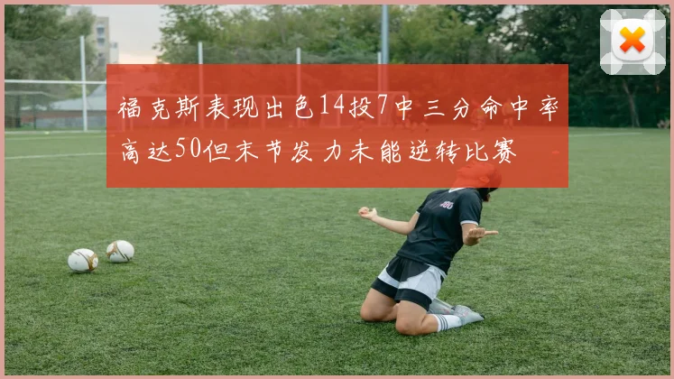 福克斯表现出色14投7中三分命中率高达50但末节发力未能逆转比赛