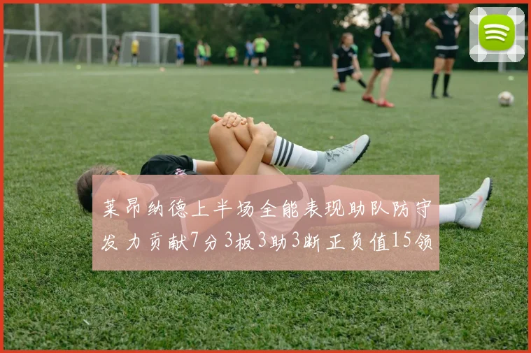 莱昂纳德上半场全能表现助队防守发力贡献7分3板3助3断正负值15领衔全队