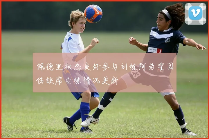 佩德里状态良好参与训练阿劳霍因伤缺席合练情况更新