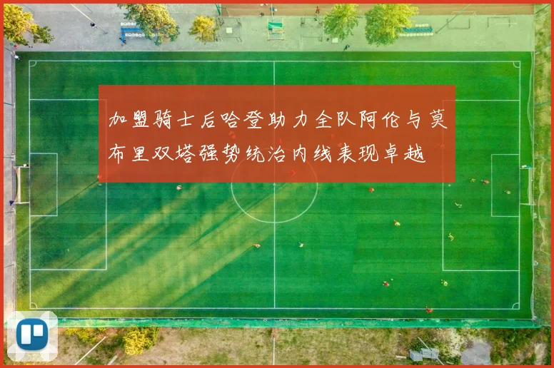 加盟骑士后哈登助力全队阿伦与莫布里双塔强势统治内线表现卓越