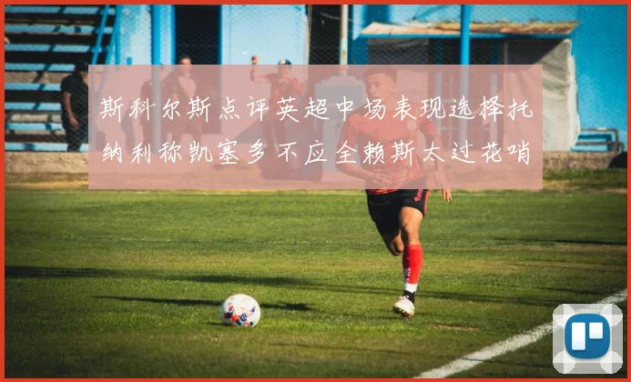斯科尔斯点评英超中场表现选择托纳利称凯塞多不应全赖斯太过花哨