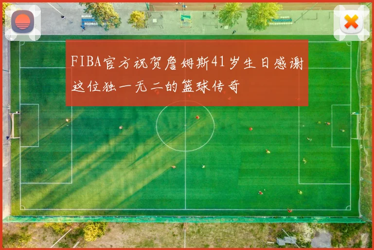 FIBA官方祝贺詹姆斯41岁生日感谢这位独一无二的篮球传奇