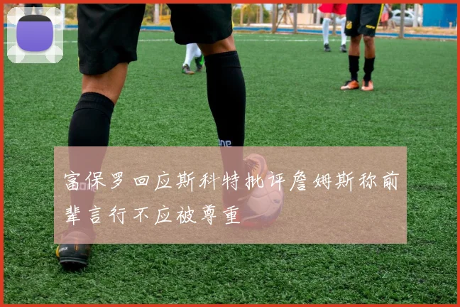 富保罗回应斯科特批评詹姆斯称前辈言行不应被尊重