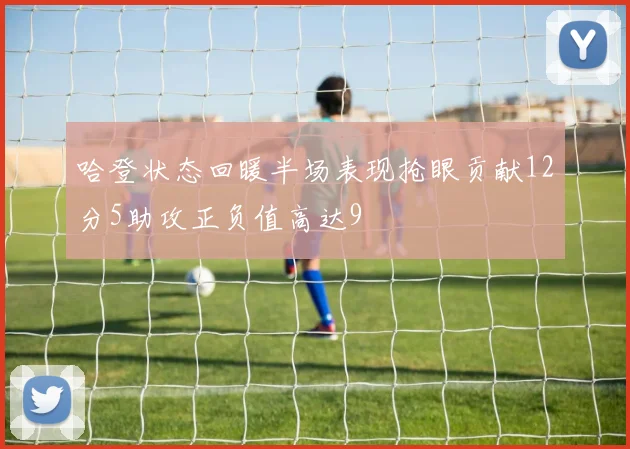 哈登状态回暖半场表现抢眼贡献12分5助攻正负值高达9