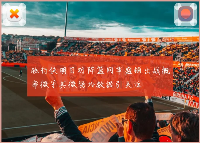 独行侠明日对阵篮网华盛顿出战概率微乎其微场均数据引关注