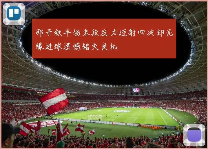 邵子钦半场末段发力连射四次却无缘进球遗憾错失良机