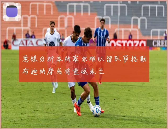 意媒分析本纳塞尔难以留队萨格勒布迪纳摩或将重返米兰