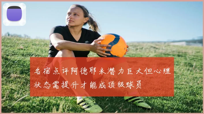 名宿点评阿德耶米潜力巨大但心理状态需提升才能成顶级球员